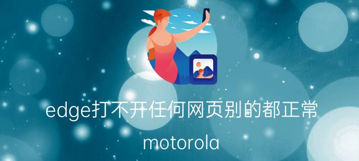 edge打不开任何网页别的都正常 motorola edge s网页打不开？